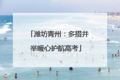 潍坊青州：多措并举暖心护航高考