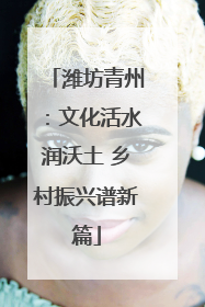 潍坊青州：文化活水润沃土 乡村振兴谱新篇