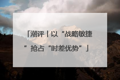 潮评丨以“战略敏捷”抢占“时差优势”