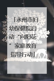 永州市妇幼保健院启动“向阳花”家庭教育指导行动