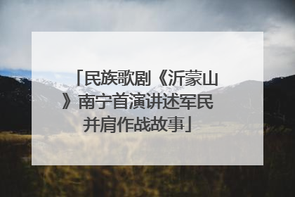 民族歌剧《沂蒙山》南宁首演讲述军民并肩作战故事