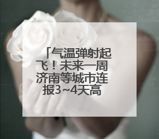 气温弹射起飞！未来一周济南等城市连报3~4天高温
