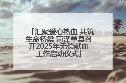 汇聚爱心热血 共筑生命桥梁 菏泽单县召开2025年无偿献血工作启动仪式