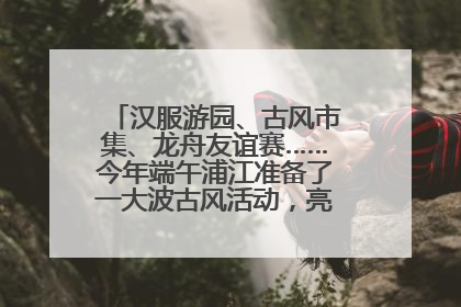 汉服游园、古风市集、龙舟友谊赛……今年端午浦江准备了一大波古风活动，亮点抢先知→