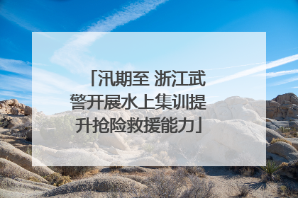 汛期至 浙江武警开展水上集训提升抢险救援能力