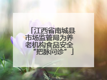 江西省南城县市场监管局为养老机构食品安全“把脉问诊”