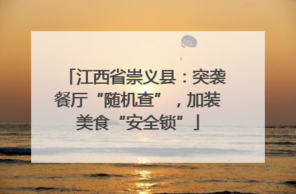 江西省崇义县：突袭餐厅“随机查”，加装美食“安全锁”