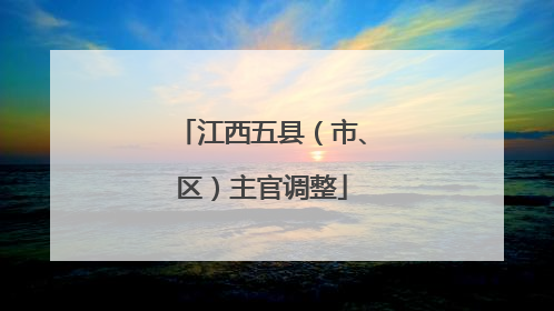 江西五县（市、区）主官调整