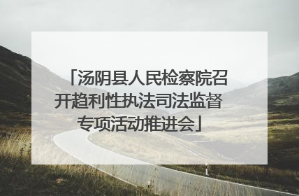 汤阴县人民检察院召开趋利性执法司法监督专项活动推进会