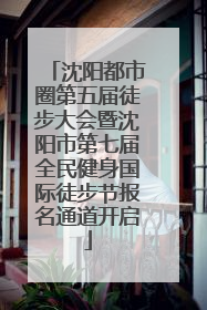 沈阳都市圈第五届徒步大会暨沈阳市第七届全民健身国际徒步节报名通道开启