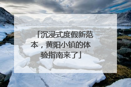 沉浸式度假新范本，黄阳小镇的体验指南来了