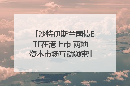 沙特伊斯兰国债ETF在港上市 两地资本市场互动频密