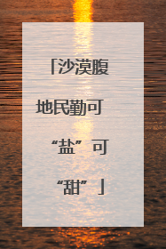 沙漠腹地民勤可“盐”可“甜”