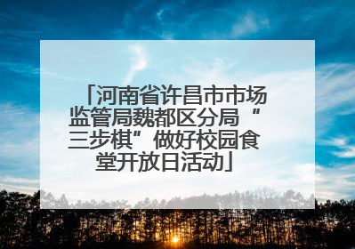 河南省许昌市市场监管局魏都区分局“三步棋”做好校园食堂开放日活动