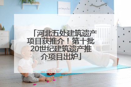 河北五处建筑遗产项目获推介！第十批20世纪建筑遗产推介项目出炉