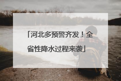 河北多预警齐发！全省性降水过程来袭