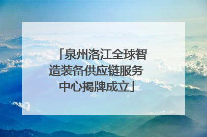 泉州洛江全球智造装备供应链服务中心揭牌成立