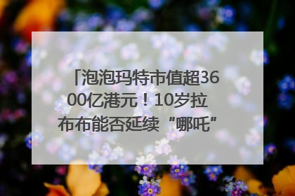 泡泡玛特市值超3600亿港元！10岁拉布布能否延续“哪吒”神话？｜热财经