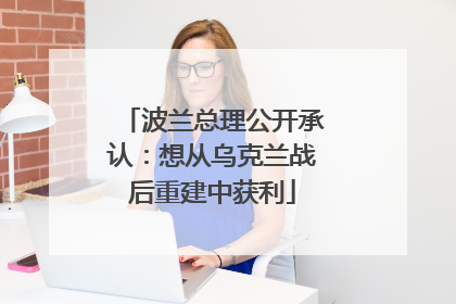 波兰总理公开承认：想从乌克兰战后重建中获利