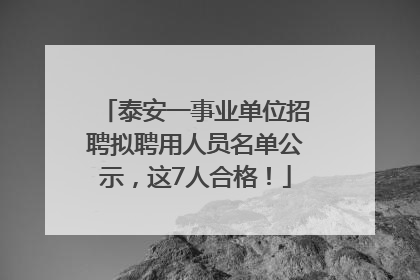 泰安一事业单位招聘拟聘用人员名单公示，这7人合格！