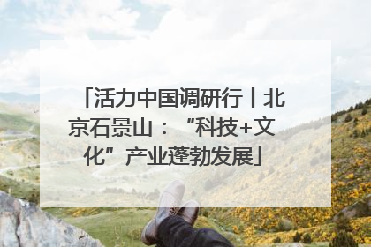 活力中国调研行丨北京石景山：“科技+文化”产业蓬勃发展