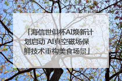 海信世俱杯AI焕新计划启动 AI真空磁场保鲜技术重构美食场景