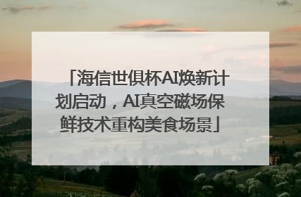 海信世俱杯AI焕新计划启动，AI真空磁场保鲜技术重构美食场景