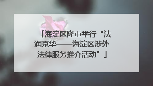 海淀区隆重举行“法润京华——海淀区涉外法律服务推介活动”