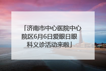 济南市中心医院中心院区6月6日爱眼日眼科义诊活动来啦