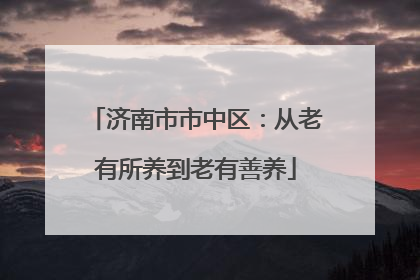 济南市市中区：从老有所养到老有善养
