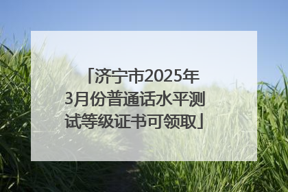 济宁市2025年3月份普通话水平测试等级证书可领取