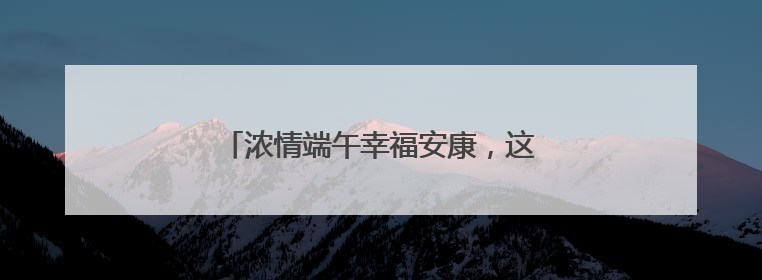 浓情端午幸福安康，这里的睦邻节活动暖人心