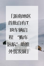 浙南地区首批自有TIR车辆启程 “购车远航”助推外贸发展
