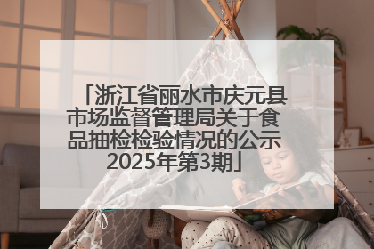浙江省丽水市庆元县市场监督管理局关于食品抽检检验情况的公示2025年第3期
