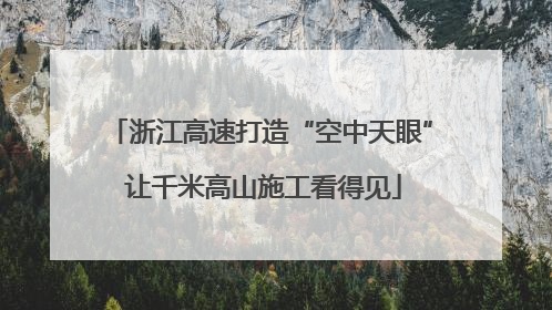 浙江高速打造“空中天眼” 让千米高山施工看得见