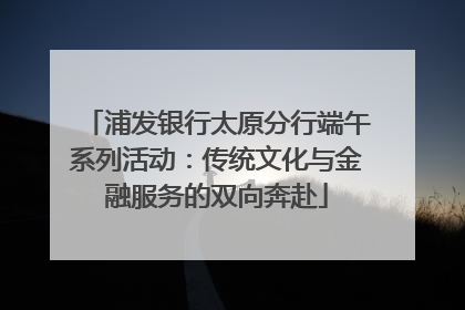 浦发银行太原分行端午系列活动：传统文化与金融服务的双向奔赴