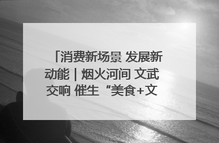 消费新场景 发展新动能｜烟火河间 文武交响 催生“美食+文化”消费新场景