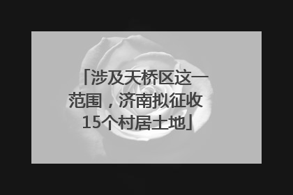 涉及天桥区这一范围，济南拟征收15个村居土地