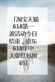 淘宝天猫618第一波活动今日结束，京东618年中大促红包加码