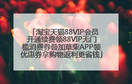 淘宝天猫88VIP会员开通续费领88VIP无门槛消费券叠加草柴APP领优惠券拿购物返利更省钱