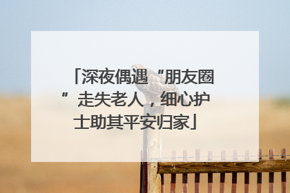 深夜偶遇“朋友圈”走失老人，细心护士助其平安归家
