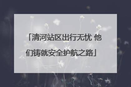 清河站区出行无忧 他们铸就安全护航之路