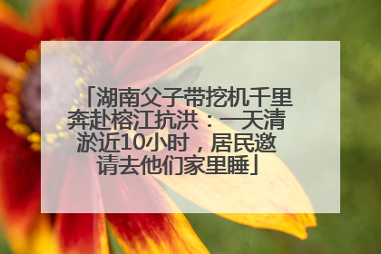 湖南父子带挖机千里奔赴榕江抗洪：一天清淤近10小时，居民邀请去他们家里睡
