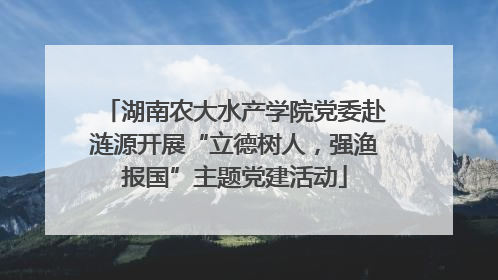 湖南农大水产学院党委赴涟源开展“立德树人，强渔报国”主题党建活动