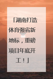 湖南打造体育强省新地标，重磅项目年底开工！