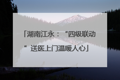 湖南江永：“四级联动”送医上门温暖人心