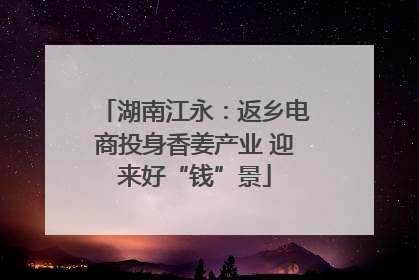 湖南江永：返乡电商投身香姜产业 迎来好“钱”景