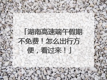 湖南高速端午假期不免费！怎么出行方便，看过来！