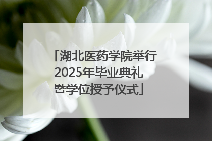 湖北医药学院举行2025年毕业典礼暨学位授予仪式