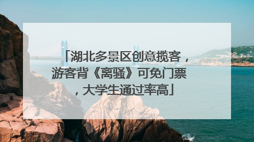 湖北多景区创意揽客，游客背《离骚》可免门票，大学生通过率高